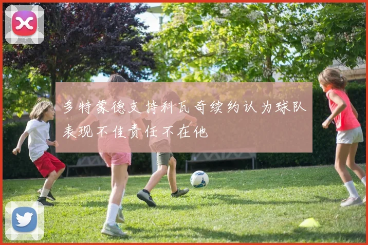 多特蒙德支持科瓦奇续约认为球队表现不佳责任不在他