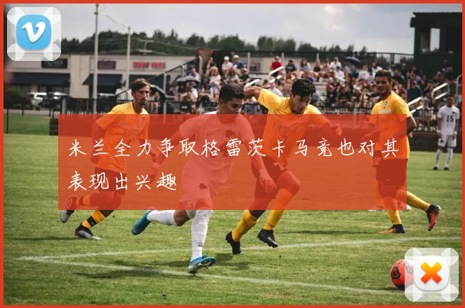 米兰全力争取格雷茨卡马竞也对其表现出兴趣