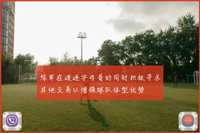 绿军在追逐字母哥的同时积极寻求其他交易以增强球队体型优势