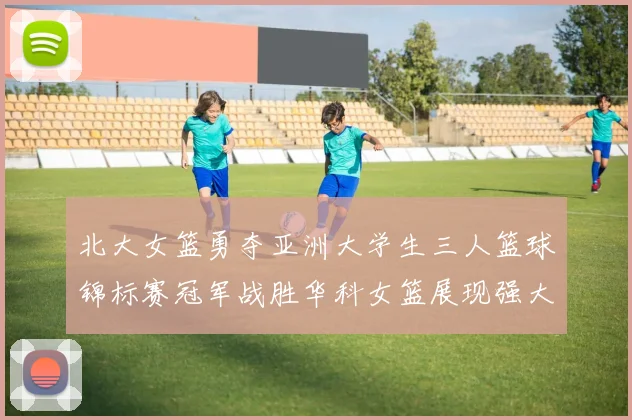 北大女篮勇夺亚洲大学生三人篮球锦标赛冠军战胜华科女篮展现强大实力