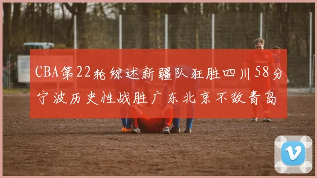 CBA第22轮综述新疆队狂胜四川58分宁波历史性战胜广东北京不敌青岛