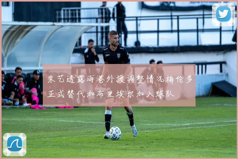 朱艺透露海港外援调整情况梅伦多正式替代加布里埃尔加入球队