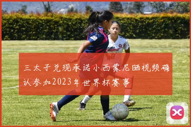 三太子兑现承诺小西蒙尼晒视频确认参加2023年世界杯赛事