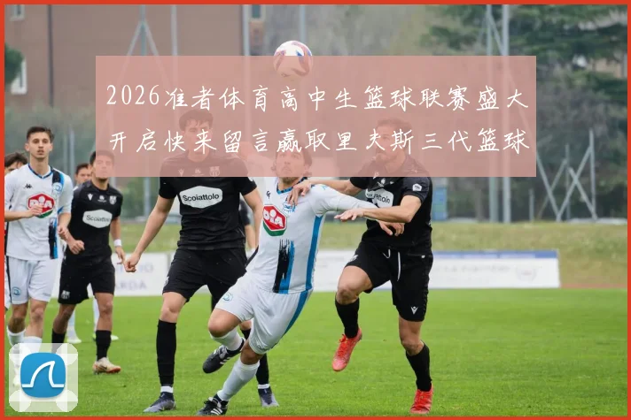 2026准者体育高中生篮球联赛盛大开启快来留言赢取里夫斯三代篮球鞋