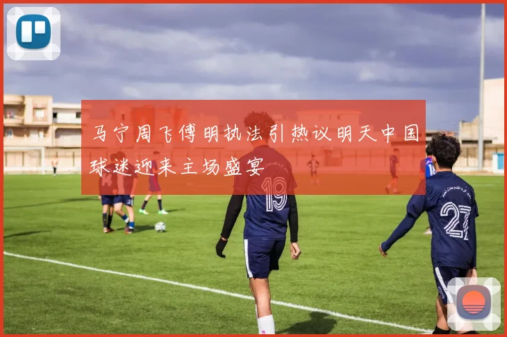 马宁周飞傅明执法引热议明天中国球迷迎来主场盛宴