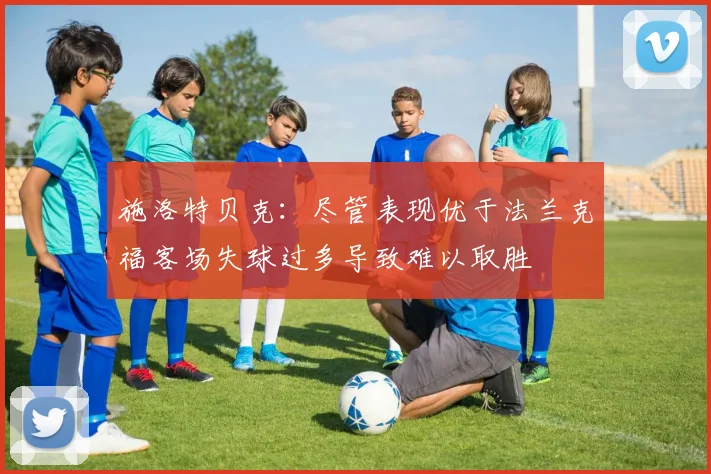 施洛特贝克：尽管表现优于法兰克福客场失球过多导致难以取胜