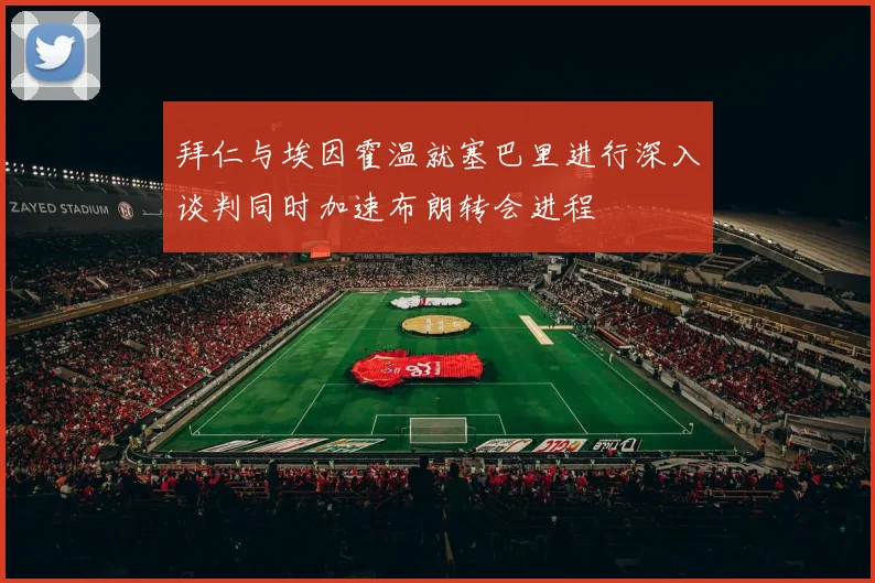 拜仁与埃因霍温就塞巴里进行深入谈判同时加速布朗转会进程