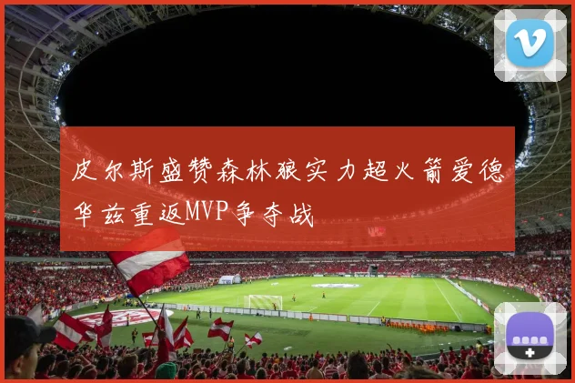 皮尔斯盛赞森林狼实力超火箭爱德华兹重返MVP争夺战