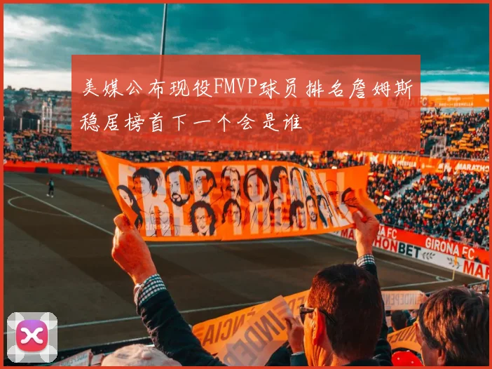 美媒公布现役FMVP球员排名詹姆斯稳居榜首下一个会是谁