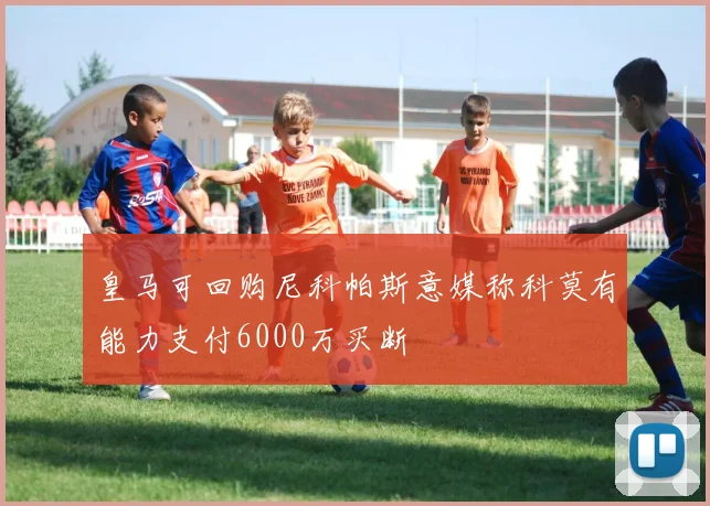 皇马可回购尼科帕斯意媒称科莫有能力支付6000万买断