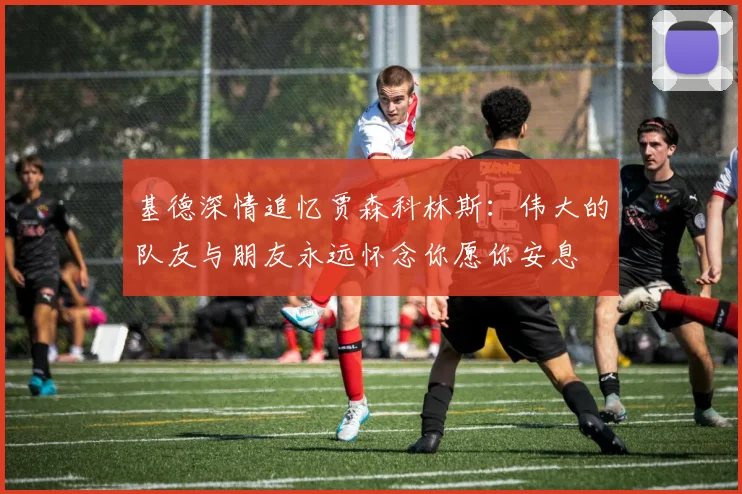 基德深情追忆贾森科林斯：伟大的队友与朋友永远怀念你愿你安息