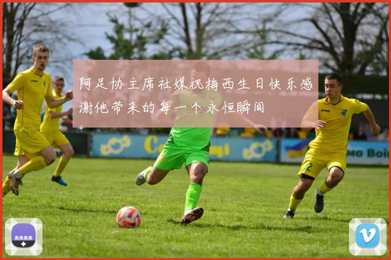 阿足协主席社媒祝梅西生日快乐感谢他带来的每一个永恒瞬间