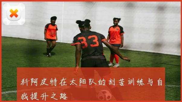科阿皮特在太阳队的刻苦训练与自我提升之路