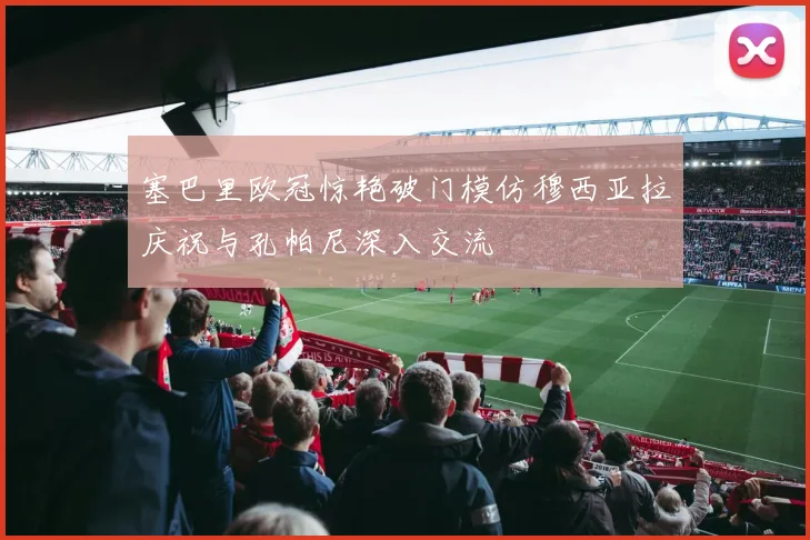 塞巴里欧冠惊艳破门模仿穆西亚拉庆祝与孔帕尼深入交流