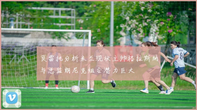 莫雷托分析米兰现状主帅格拉斯纳与总监朗尼克组合潜力巨大